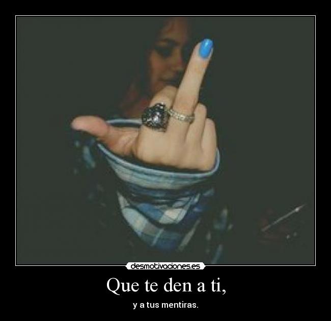 Que te den a ti, - y a tus mentiras.