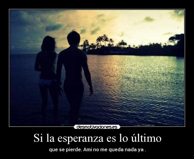 Si la esperanza es lo último - que se pierde. Ami no me queda nada ya .
