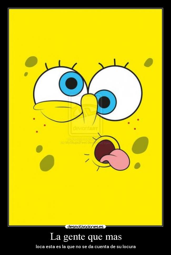 La gente que mas - loca esta es la que no se da cuenta de su locura