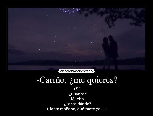 -Cariño, ¿me quieres? - +Sí.
-¿Cuánto?
+Mucho.
-¿Hasta dónde?
+Hasta mañana, duérmete ya. ¬¬