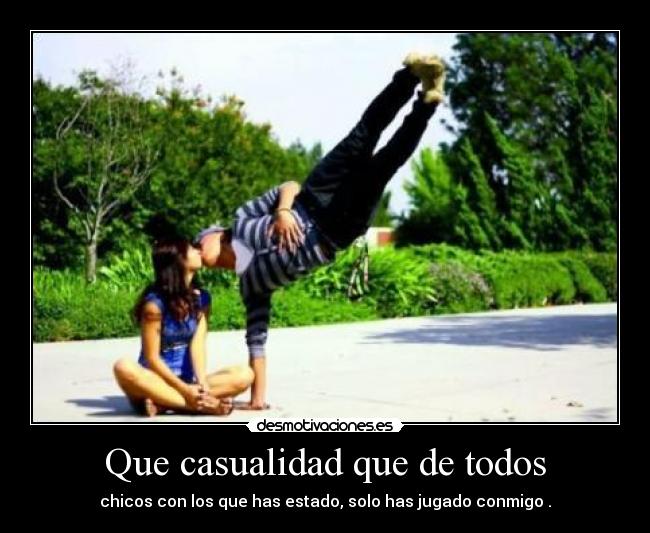 Que casualidad que de todos - chicos con los que has estado, solo has jugado conmigo .