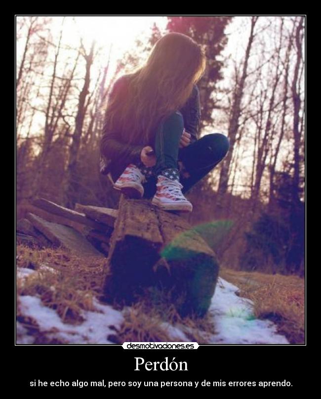 Perdón - si he echo algo mal, pero soy una persona y de mis errores aprendo.