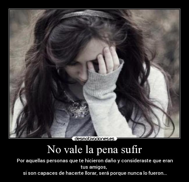No vale la pena sufir - Por aquellas personas que te hicieron daño y consideraste que eran tus amigos,
si son capaces de hacerte llorar, será porque nunca lo fueron...