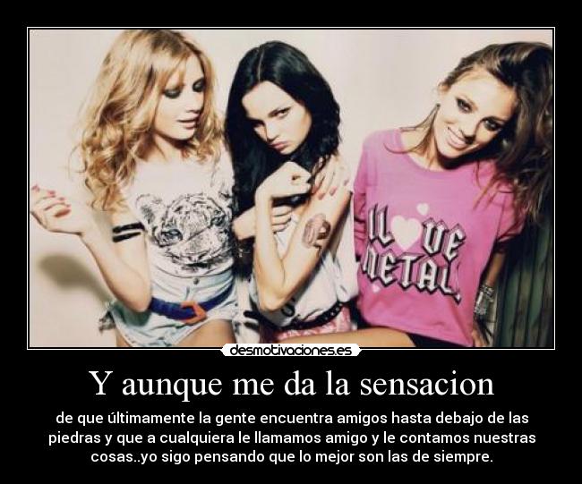 Y aunque me da la sensacion - de que últimamente la gente encuentra amigos hasta debajo de las
piedras y que a cualquiera le llamamos amigo y le contamos nuestras
cosas..yo sigo pensando que lo mejor son las de siempre.