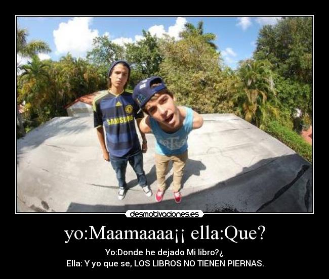 yo:Maamaaaa¡¡ ella:Que? - Yo:Donde he dejado Mi libro?¿
Ella: Y yo que se, LOS LIBROS NO TIENEN PIERNAS.