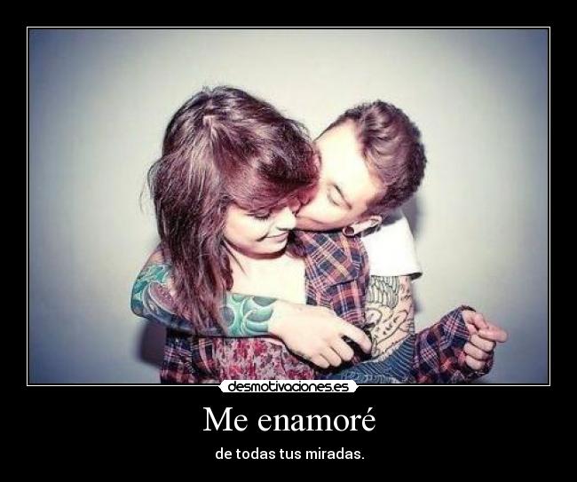 Me enamoré - de todas tus miradas.