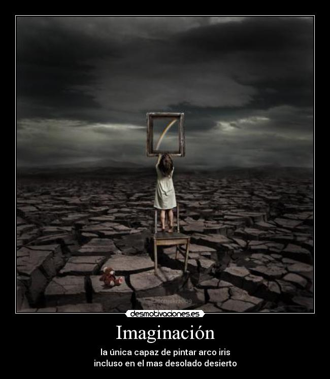 Imaginación - la única capaz de pintar arco iris
incluso en el mas desolado desierto