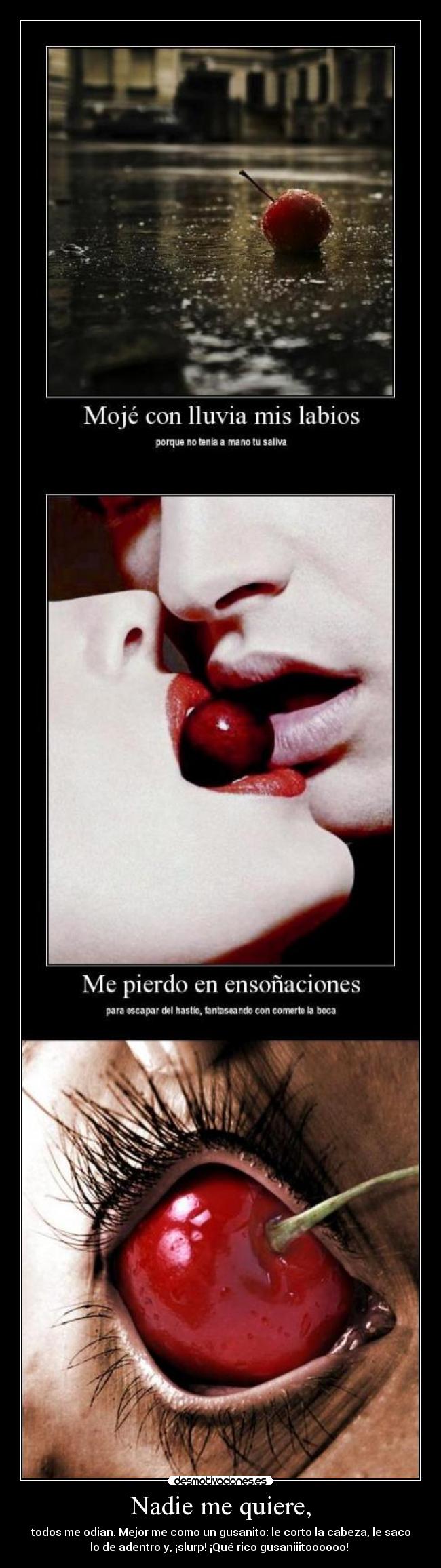 Nadie me quiere, - todos me odian. Mejor me como un gusanito: le corto la cabeza, le saco
lo de adentro y, ¡slurp! ¡Qué rico gusaniiitoooooo! ♪