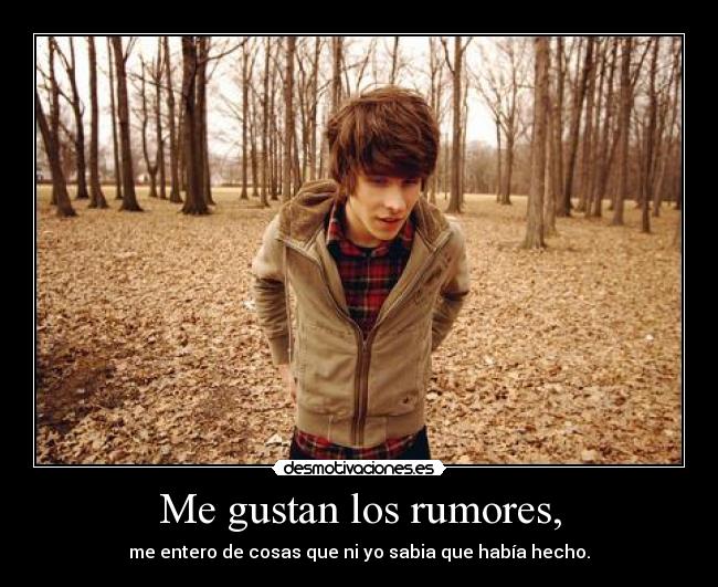 Me gustan los rumores, - me entero de cosas que ni yo sabia que había hecho.