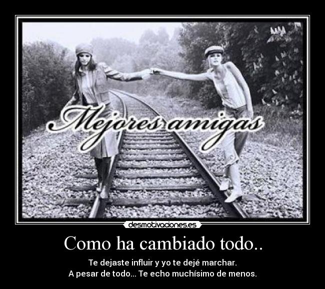 Como ha cambiado todo.. - Te dejaste influir y yo te dejé marchar.
A pesar de todo... Te echo muchísimo de menos.