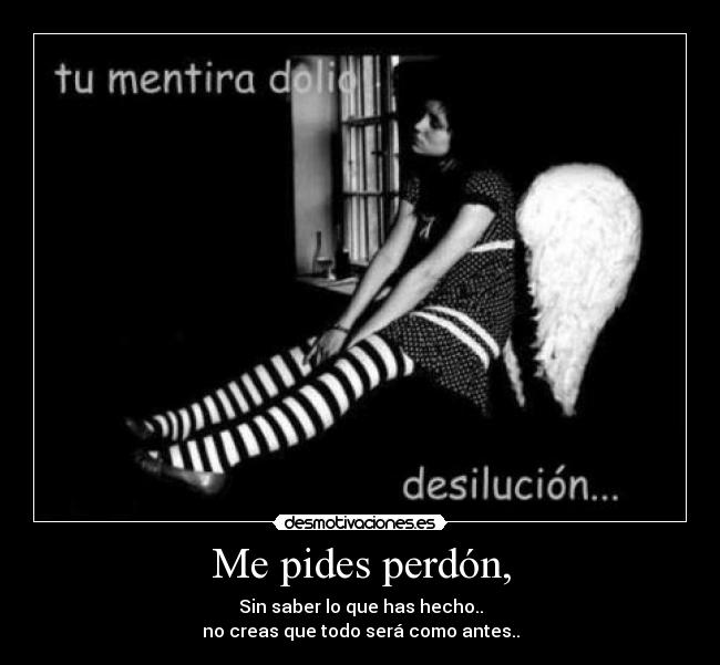 Me pides perdón, - Sin saber lo que has hecho..
no creas que todo será como antes..