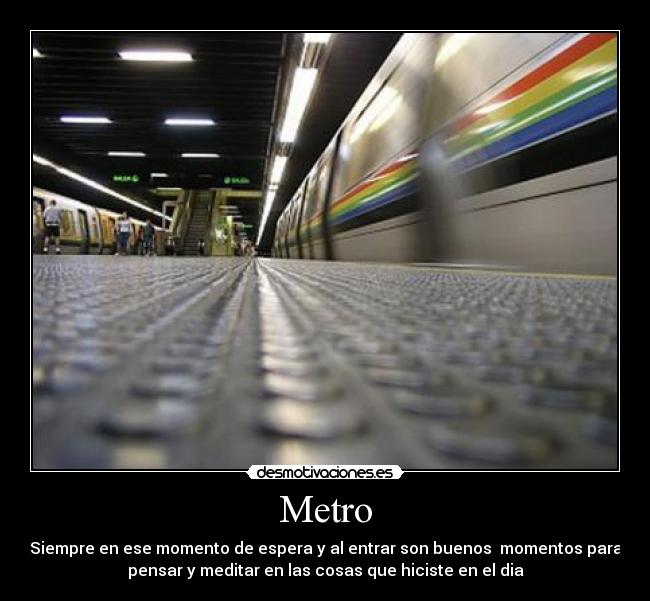 Metro - Siempre en ese momento de espera y al entrar son buenos momentos para
pensar y meditar en las cosas que hiciste en el dia