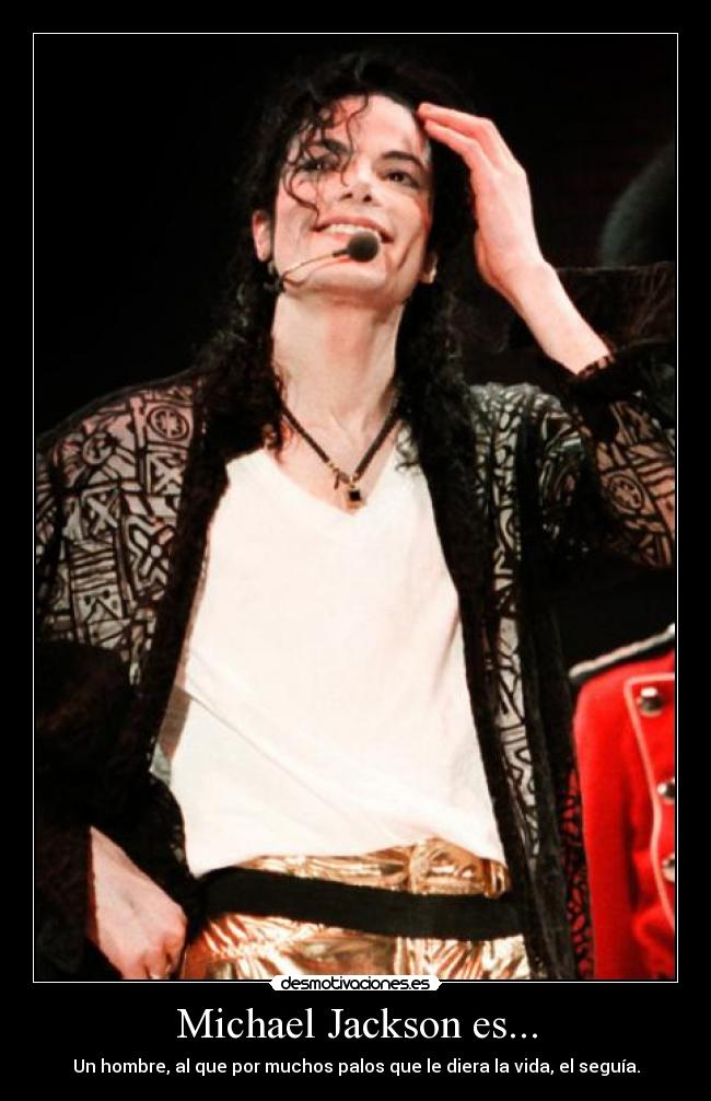 Michael Jackson es... - Un hombre, al que por muchos palos que le diera la vida, el seguía.