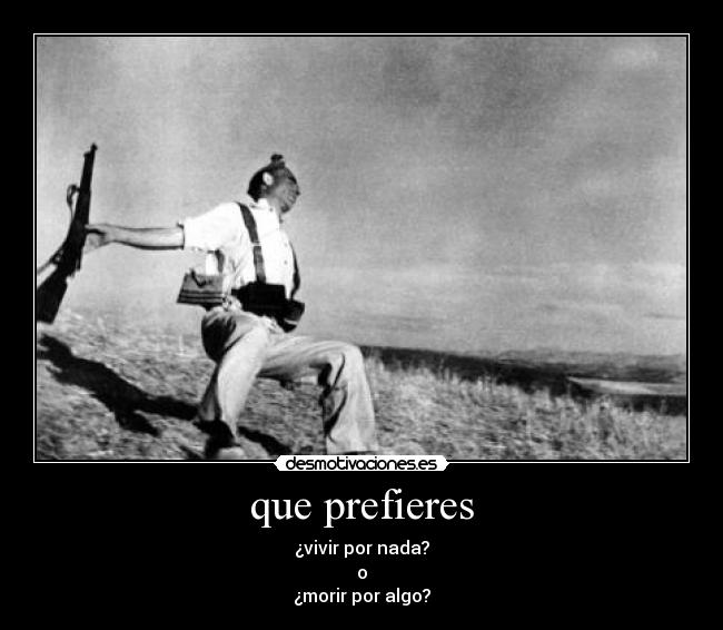 que prefieres - ¿vivir por nada?
o
¿morir por algo?