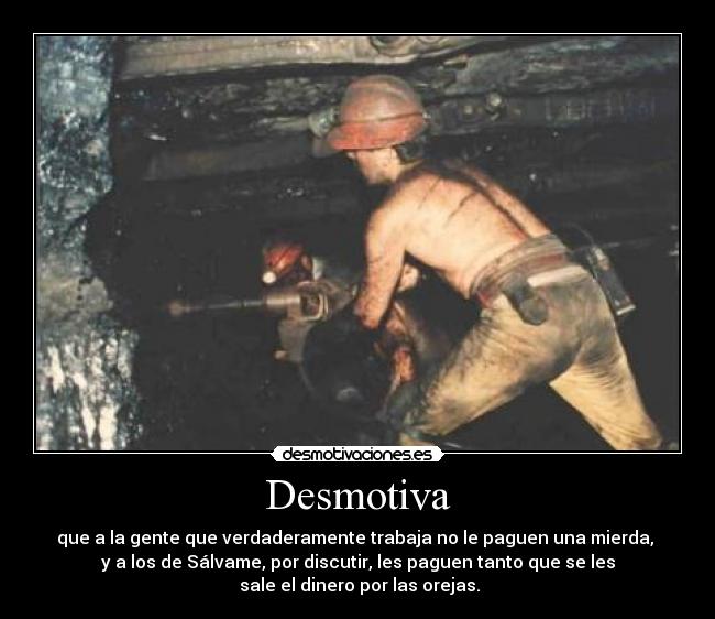 Desmotiva - que a la gente que verdaderamente trabaja no le paguen una mierda,
y a los de Sálvame, por discutir, les paguen tanto que se les
sale el dinero por las orejas.