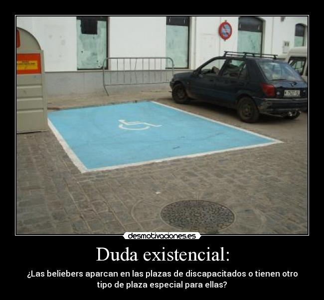 Duda existencial: - ¿Las beliebers aparcan en las plazas de discapacitados o tienen otro
tipo de plaza especial para ellas?