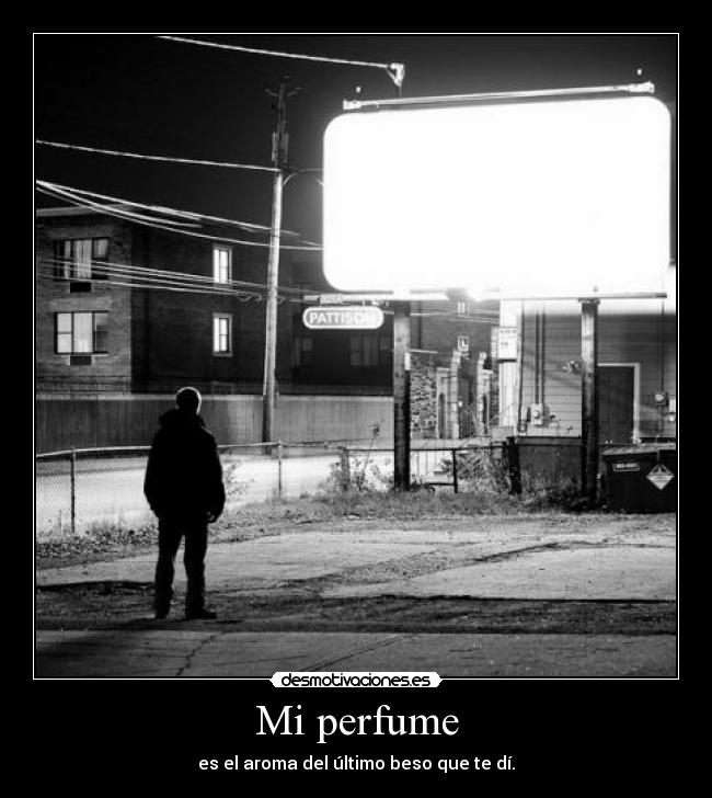 Mi perfume - es el aroma del último beso que te dí.