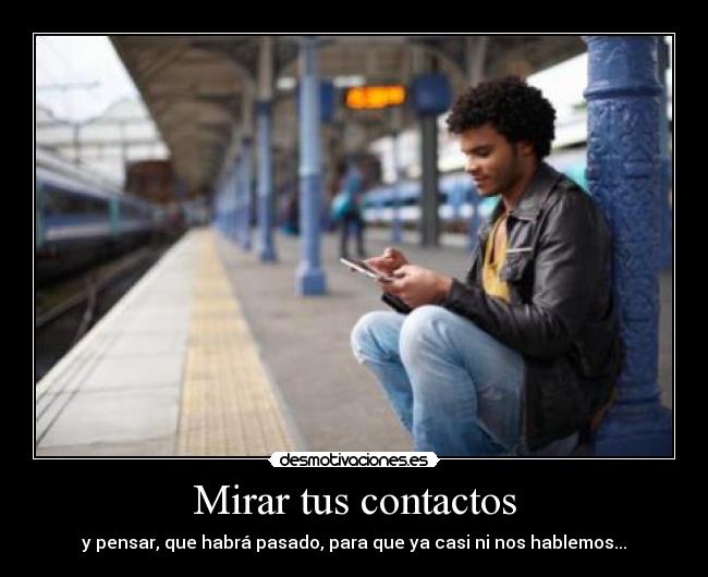 Mirar tus contactos - y pensar, que habrá pasado, para que ya casi ni nos hablemos...