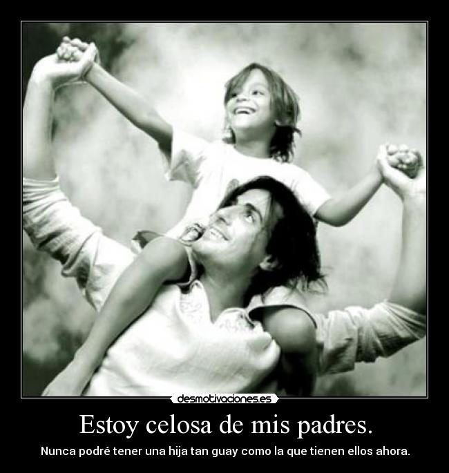 Estoy celosa de mis padres. - Nunca podré tener una hija tan guay como la que tienen ellos ahora.