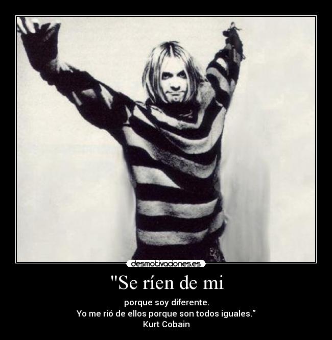 Se ríen de mi - porque soy diferente.
Yo me rió de ellos porque son todos iguales.
Kurt Cobain