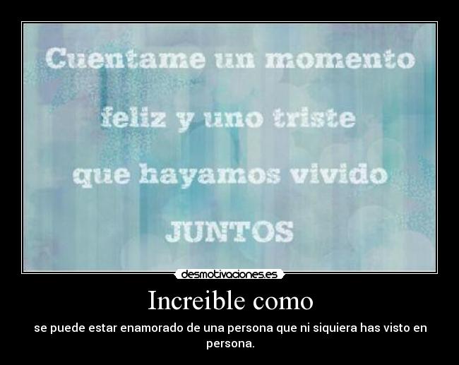 Increible como - se puede estar enamorado de una persona que ni siquiera has visto en persona.