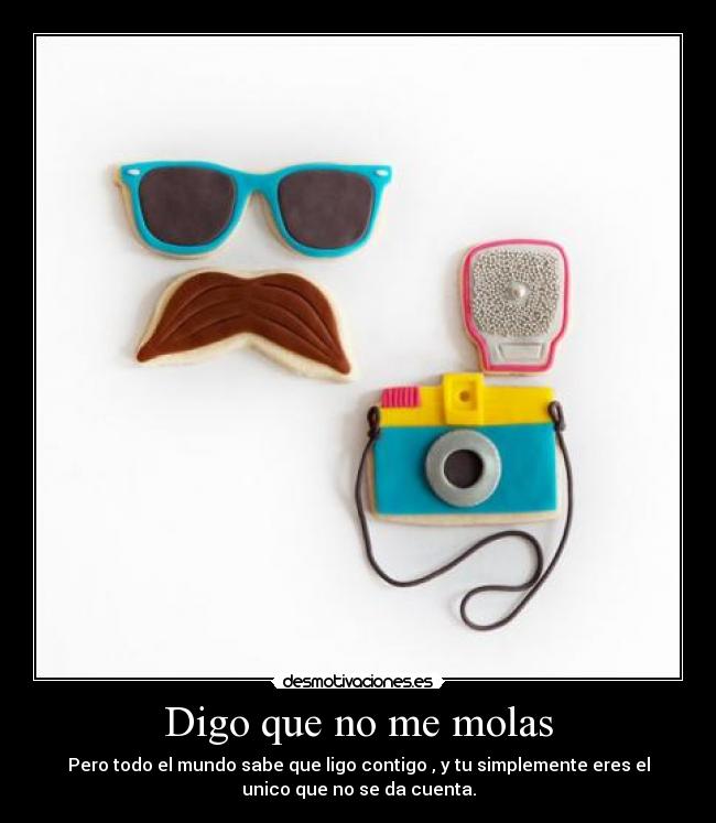 Digo que no me molas - Pero todo el mundo sabe que ligo contigo , y tu simplemente eres el
unico que no se da cuenta.