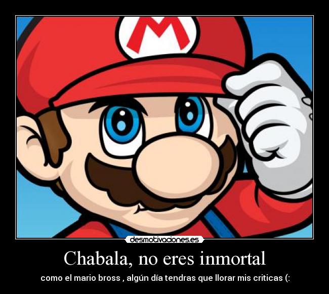 Chabala, no eres inmortal - como el mario bross , algún día tendras que llorar mis criticas (: