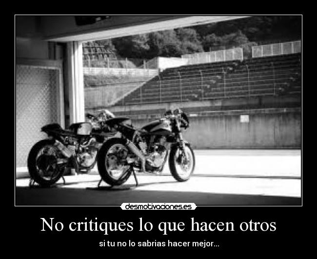 No critiques lo que hacen otros - si tu no lo sabrias hacer mejor...