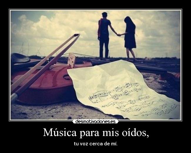 Música para mis oídos, - tu voz cerca de mí.