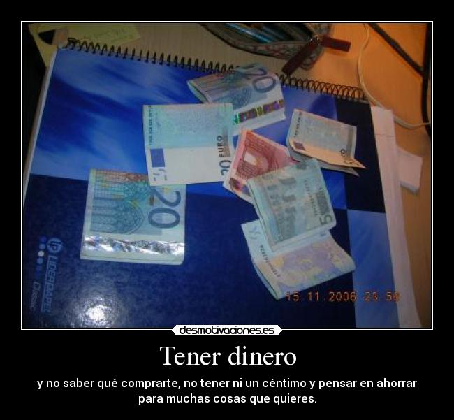 Tener dinero - y no saber qué comprarte, no tener ni un céntimo y pensar en ahorrar
para muchas cosas que quieres.