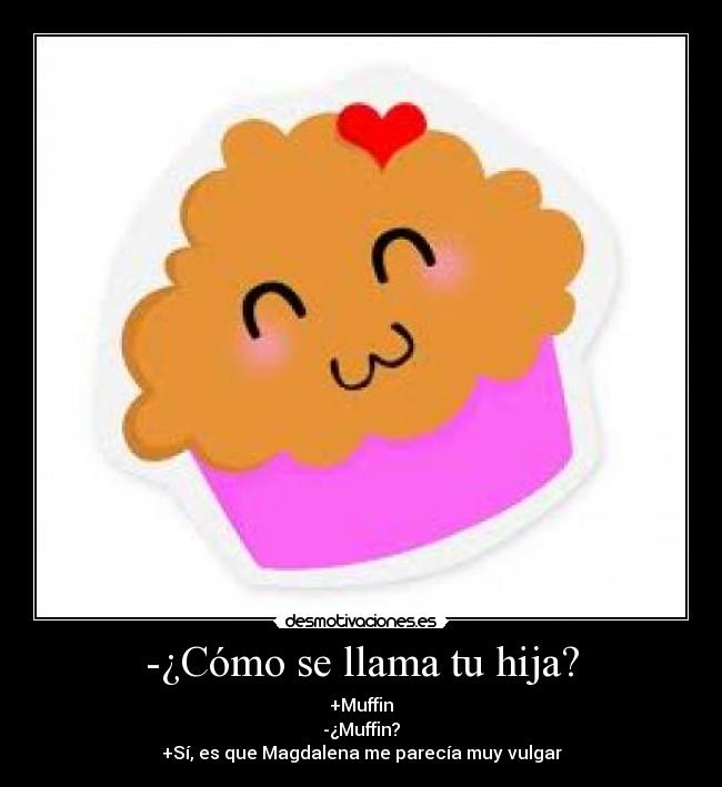 -¿Cómo se llama tu hija? - +Muffin
-¿Muffin?
+Sí, es que Magdalena me parecía muy vulgar