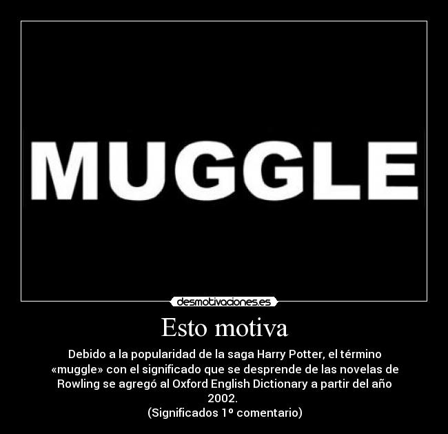 Esto motiva - Debido a la popularidad de la saga Harry Potter, el término
«muggle» con el significado que se desprende de las novelas de
Rowling se agregó al Oxford English Dictionary a partir del año
2002. 
(Significados 1º comentario)