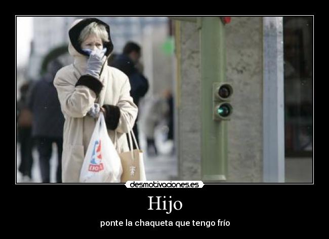 Hijo - ponte la chaqueta que tengo frío