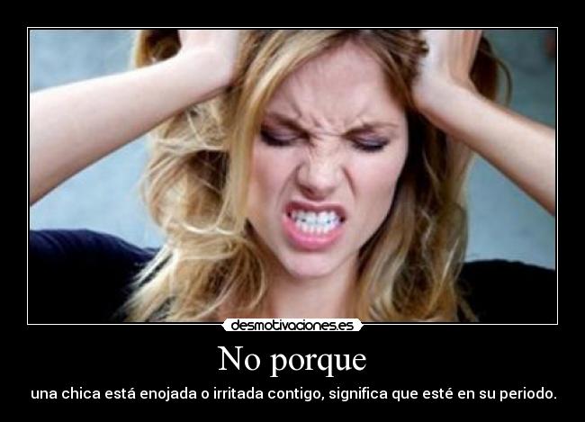 No porque - una chica está enojada o irritada contigo, significa que esté en su periodo.