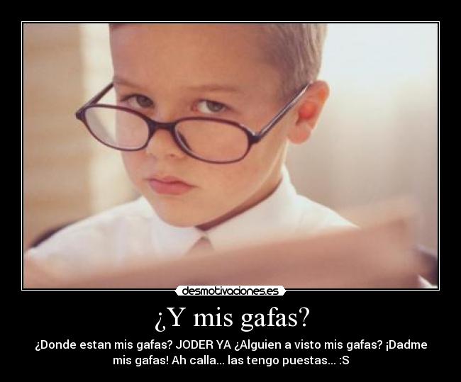 ¿Y mis gafas? - ¿Donde estan mis gafas? JODER YA ¿Alguien a visto mis gafas? ¡Dadme
mis gafas! Ah calla... las tengo puestas... :S