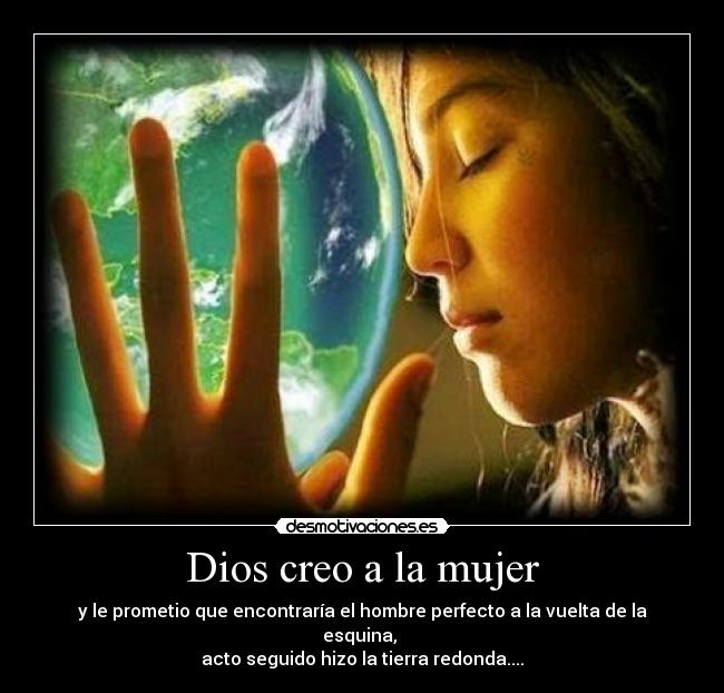 Dios creo a la mujer - y le prometio que encontraría el hombre perfecto a la vuelta de la esquina,
acto seguido hizo la tierra redonda....