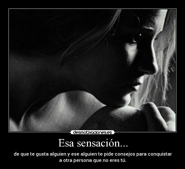 Esa sensación... - de que te gusta alguien y ese alguien te pide consejos para conquistar
a otra persona que no eres tú.