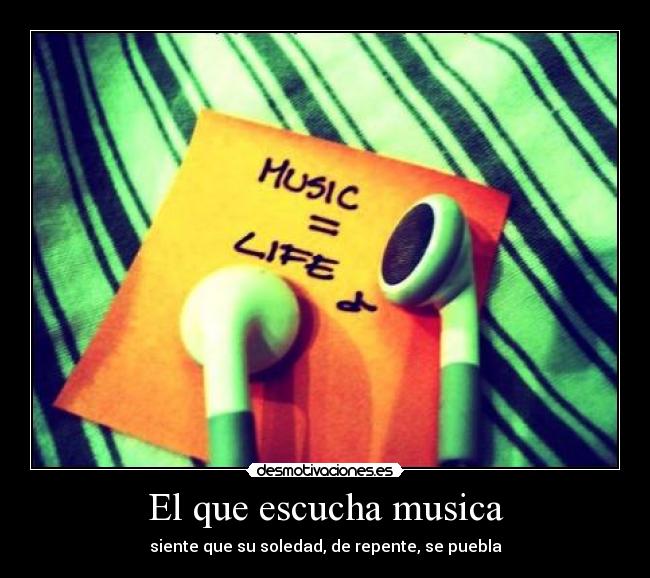 El que escucha musica - siente que su soledad, de repente, se puebla
