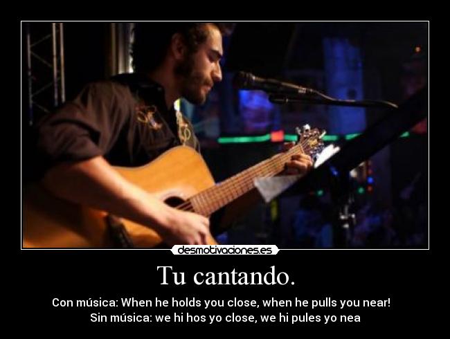 Tu cantando. - Con música: When he holds you close, when he pulls you near! ♫
Sin música: we hi hos yo close, we hi pules yo nea