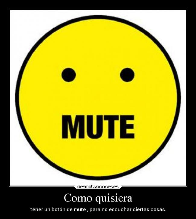 Como quisiera - tener un botón de mute , para no escuchar ciertas cosas.