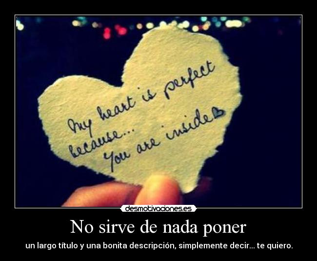No sirve de nada poner - un largo título y una bonita descripción, simplemente decir... te quiero.