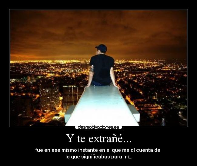 Y te extrañé... - fue en ese mismo instante en el que me dí cuenta de
lo que significabas para mí...