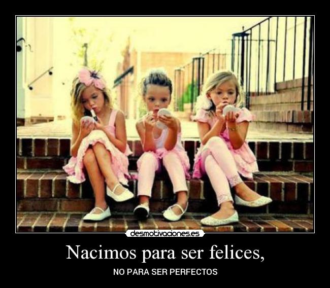 Nacimos para ser felices, -
