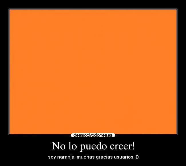 No lo puedo creer! - soy naranja, muchas gracias usuarios :D