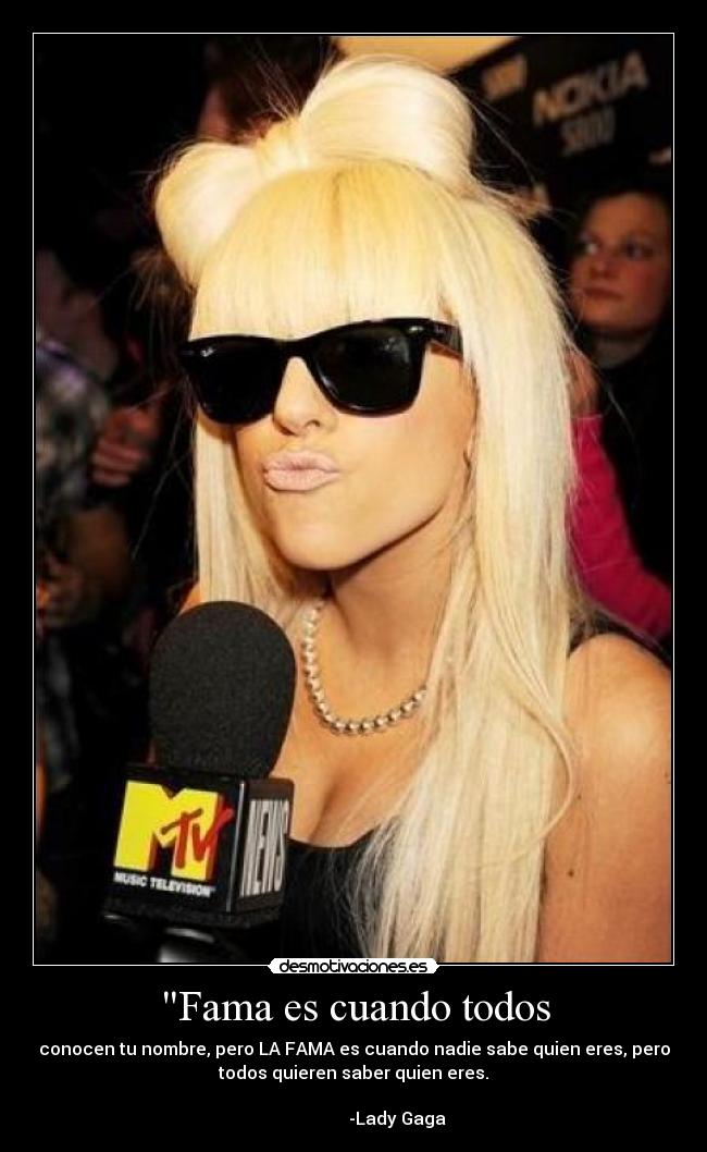 Fama es cuando todos - conocen tu nombre, pero LA FAMA es cuando nadie sabe quien eres, pero
todos quieren saber quien eres.
-Lady Gaga