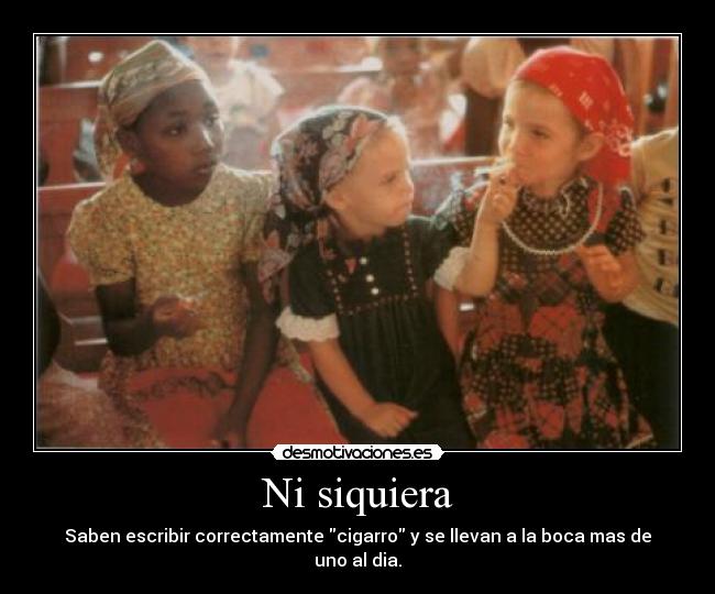 Ni siquiera - Saben escribir correctamente cigarro y se llevan a la boca mas de uno al dia.