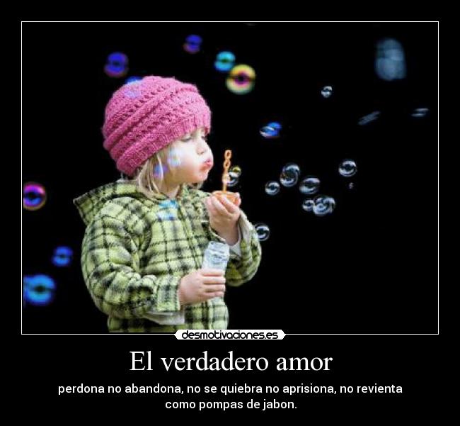 El verdadero amor - perdona no abandona, no se quiebra no aprisiona, no revienta
como pompas de jabon.