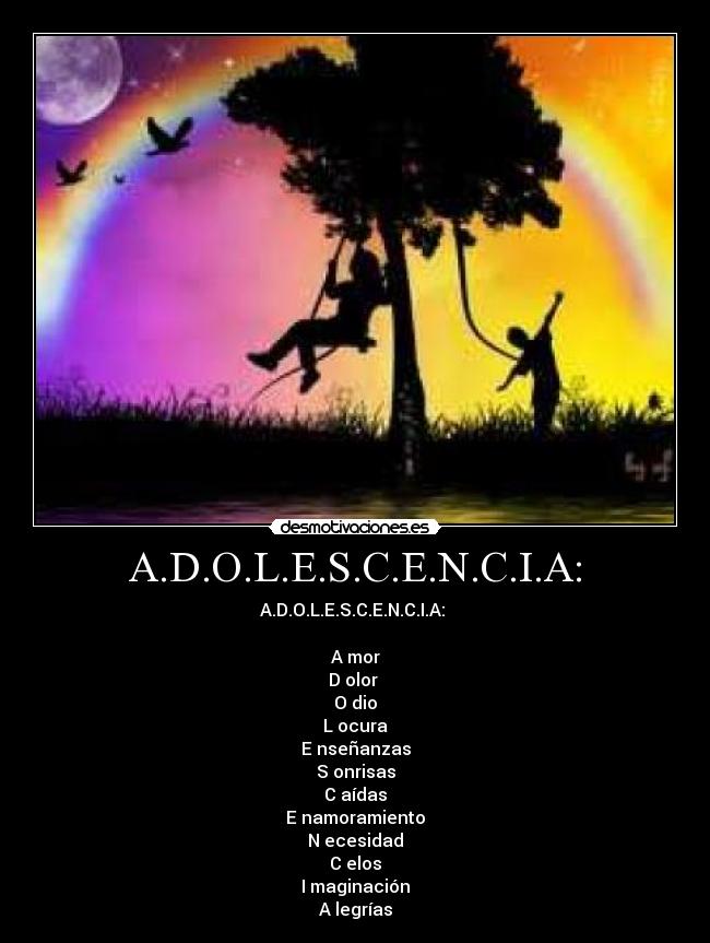 A.D.O.L.E.S.C.E.N.C.I.A: - A.D.O.L.E.S.C.E.N.C.I.A: 

A mor
D olor 
O dio
L ocura
E nseñanzas
S onrisas
C aídas
E namoramiento
N ecesidad
C elos
I maginación
A legrías