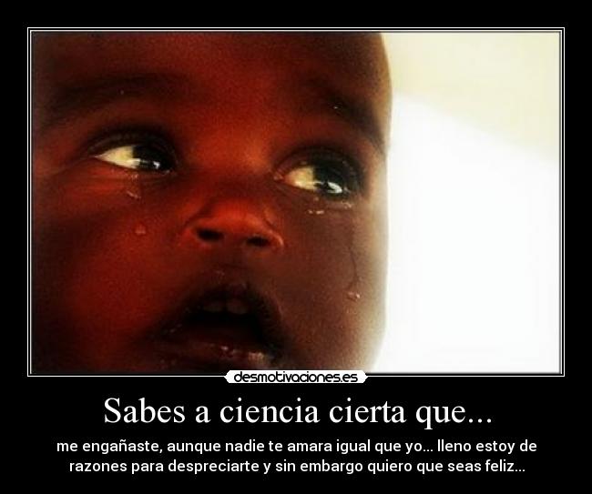 Sabes a ciencia cierta que... - me engañaste, aunque nadie te amara igual que yo... lleno estoy de
razones para despreciarte y sin embargo quiero que seas feliz...