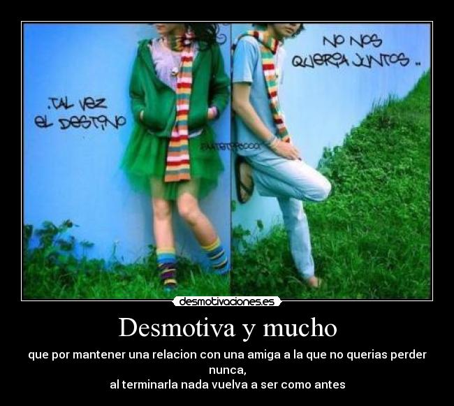 Desmotiva y mucho - que por mantener una relacion con una amiga a la que no querias perder nunca,
al terminarla nada vuelva a ser como antes